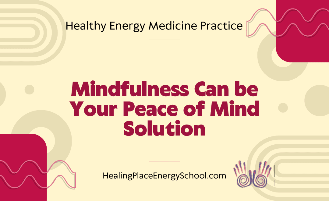 Mindfulness Can Be Your Peace of Mind Solution – #EnergyMedicine #MindBodySpirit #HealingPlaceEnergySchool